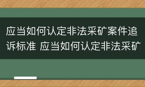 应当如何认定非法采矿案件追诉标准 应当如何认定非法采矿案件追诉标准