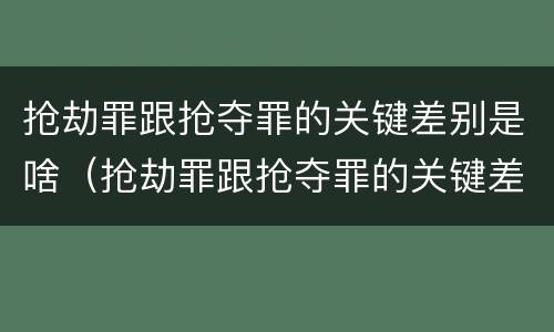 抢劫罪跟抢夺罪的关键差别是啥（抢劫罪跟抢夺罪的关键差别是啥呢）