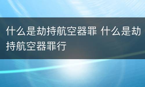 什么是劫持航空器罪 什么是劫持航空器罪行