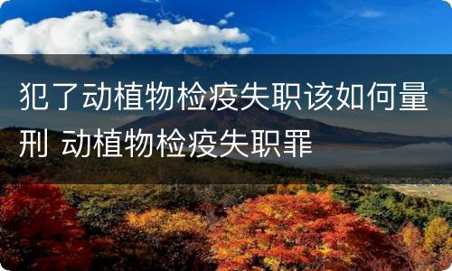 犯了动植物检疫失职该如何量刑 动植物检疫失职罪