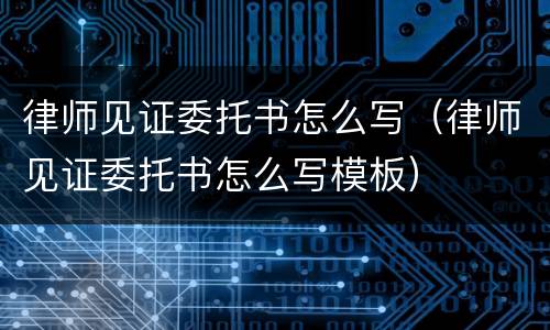 律师见证委托书怎么写（律师见证委托书怎么写模板）