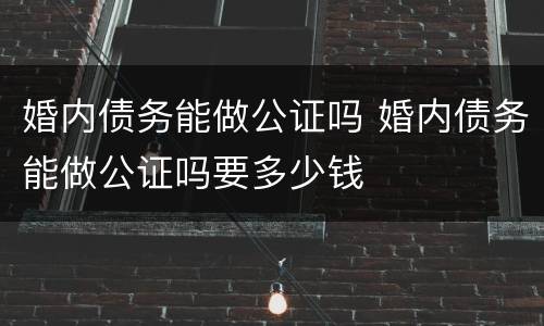 婚内债务能做公证吗 婚内债务能做公证吗要多少钱