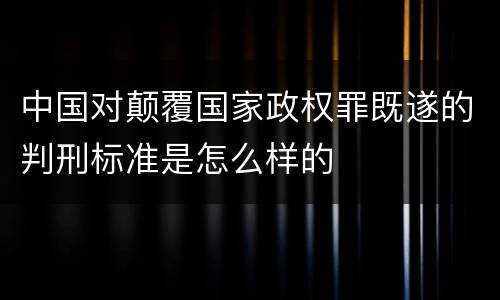 中国对颠覆国家政权罪既遂的判刑标准是怎么样的
