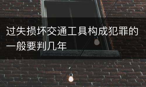 过失损坏交通工具构成犯罪的一般要判几年