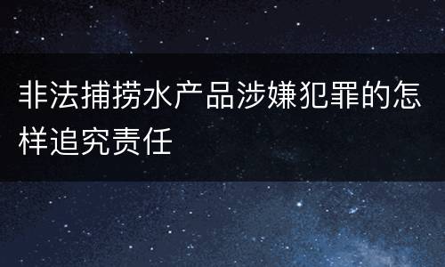非法捕捞水产品涉嫌犯罪的怎样追究责任
