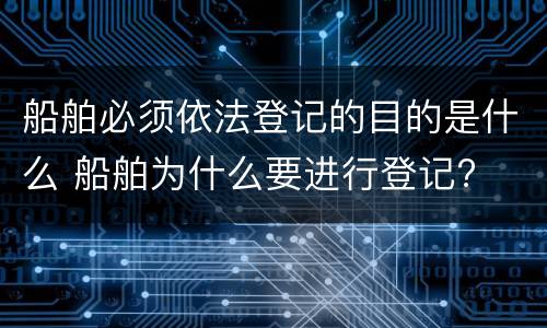 船舶必须依法登记的目的是什么 船舶为什么要进行登记?