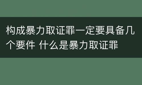 构成暴力取证罪一定要具备几个要件 什么是暴力取证罪