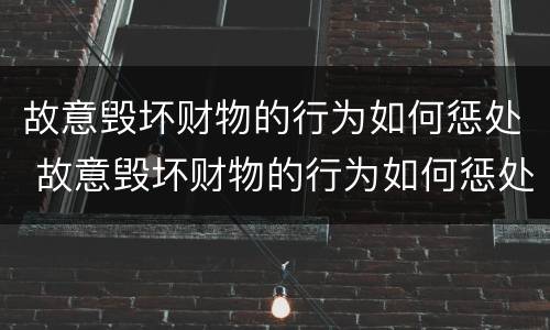 故意毁坏财物的行为如何惩处 故意毁坏财物的行为如何惩处呢