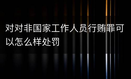 对对非国家工作人员行贿罪可以怎么样处罚