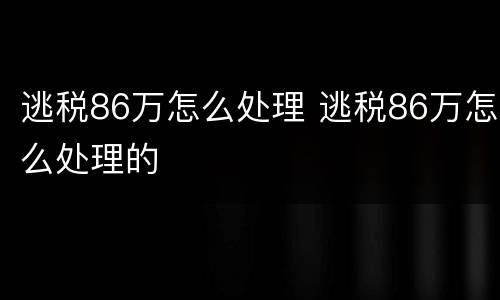 逃税86万怎么处理 逃税86万怎么处理的