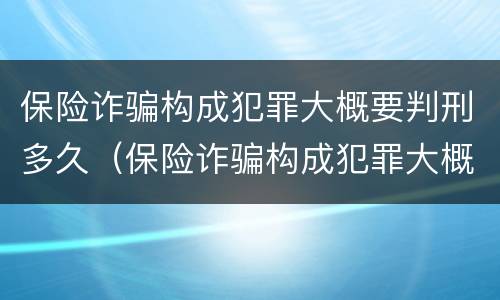 保险诈骗构成犯罪大概要判刑多久（保险诈骗构成犯罪大概要判刑多久才能减刑）
