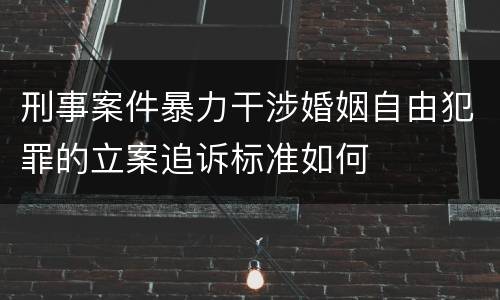 刑事案件暴力干涉婚姻自由犯罪的立案追诉标准如何
