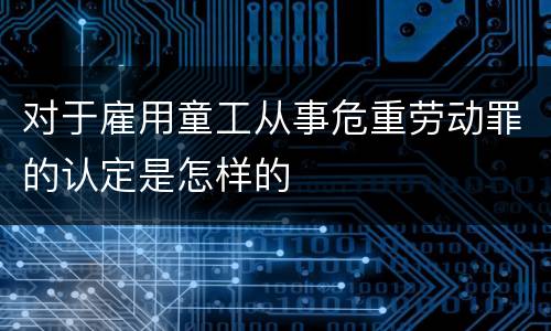 对于雇用童工从事危重劳动罪的认定是怎样的