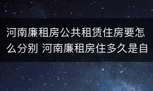 河南廉租房公共租赁住房要怎么分别 河南廉租房住多久是自己的