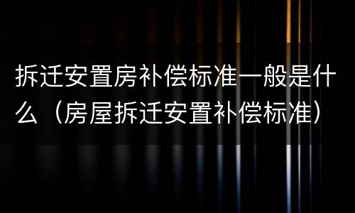 拆迁安置房补偿标准一般是什么（房屋拆迁安置补偿标准）