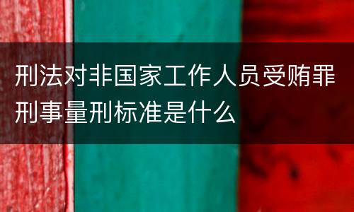 刑法对非国家工作人员受贿罪刑事量刑标准是什么
