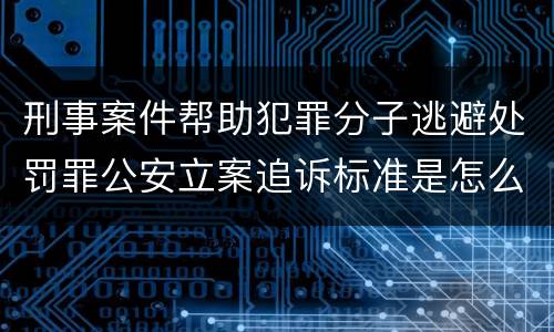 刑事案件帮助犯罪分子逃避处罚罪公安立案追诉标准是怎么样规定