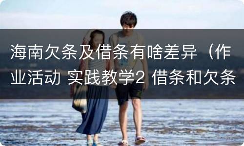 海南欠条及借条有啥差异（作业活动 实践教学2 借条和欠条的主要区别是什么?）