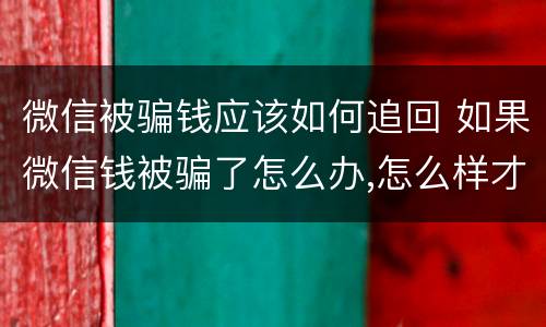 微信被骗钱应该如何追回 如果微信钱被骗了怎么办,怎么样才能追回