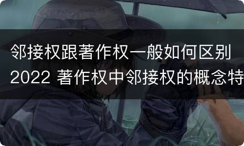 邻接权跟著作权一般如何区别2022 著作权中邻接权的概念特点