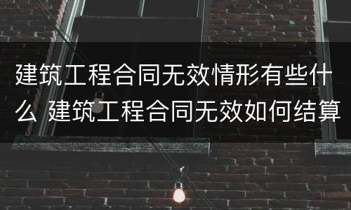 建筑工程合同无效情形有些什么 建筑工程合同无效如何结算