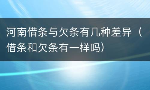河南借条与欠条有几种差异（借条和欠条有一样吗）