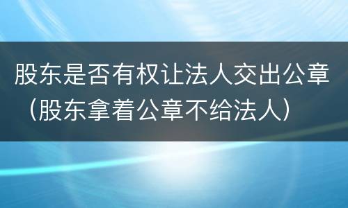 股东是否有权让法人交出公章（股东拿着公章不给法人）