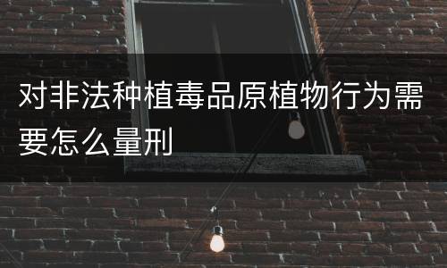 对非法种植毒品原植物行为需要怎么量刑