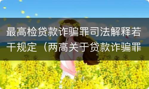 最高检贷款诈骗罪司法解释若干规定（两高关于贷款诈骗罪司法解释）