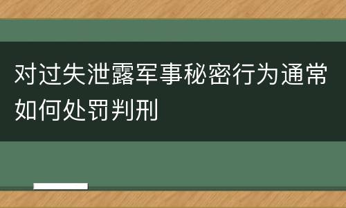 对过失泄露军事秘密行为通常如何处罚判刑