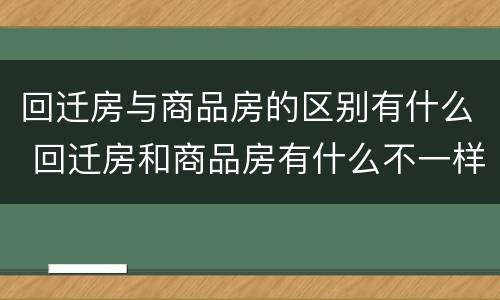 回迁房与商品房的区别有什么 回迁房和商品房有什么不一样