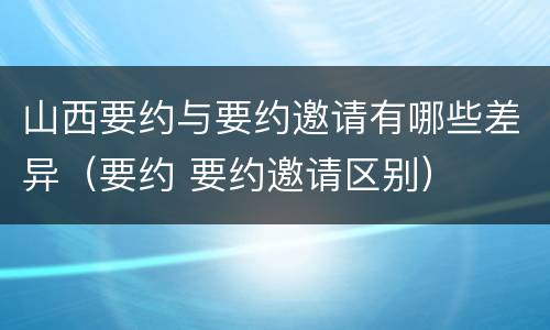 山西要约与要约邀请有哪些差异（要约 要约邀请区别）