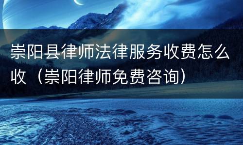 崇阳县律师法律服务收费怎么收（崇阳律师免费咨询）