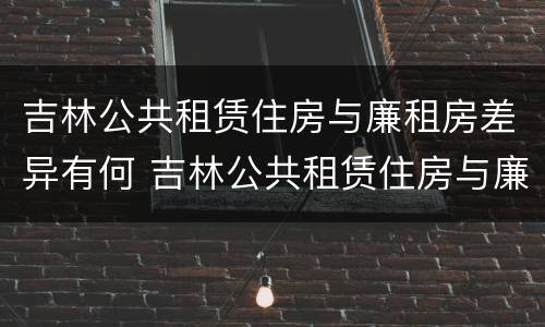 吉林公共租赁住房与廉租房差异有何 吉林公共租赁住房与廉租房差异有何影响