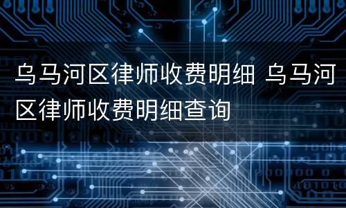 乌马河区律师收费明细 乌马河区律师收费明细查询