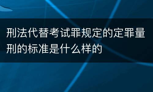 刑法代替考试罪规定的定罪量刑的标准是什么样的