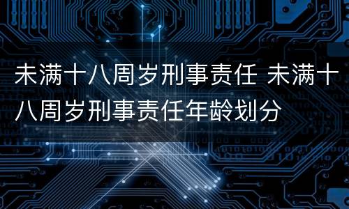 未满十八周岁刑事责任 未满十八周岁刑事责任年龄划分