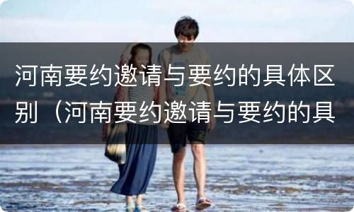 河南要约邀请与要约的具体区别（河南要约邀请与要约的具体区别是什么）