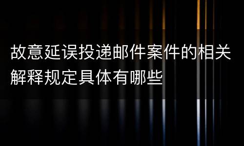 故意延误投递邮件案件的相关解释规定具体有哪些