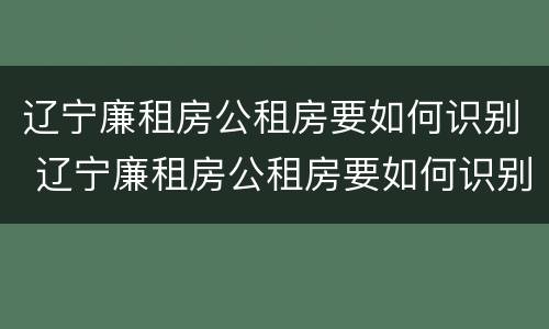 辽宁廉租房公租房要如何识别 辽宁廉租房公租房要如何识别房产证