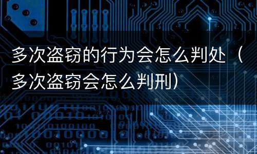 多次盗窃的行为会怎么判处（多次盗窃会怎么判刑）