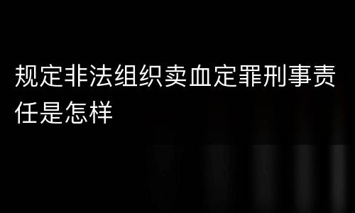 规定非法组织卖血定罪刑事责任是怎样