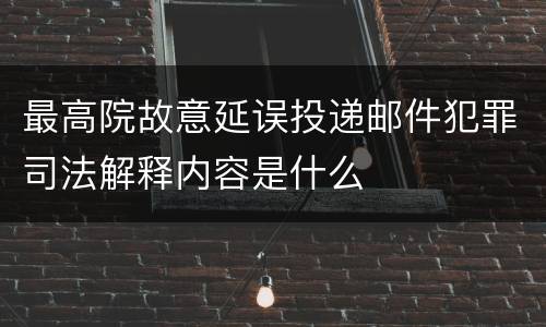 最高院故意延误投递邮件犯罪司法解释内容是什么