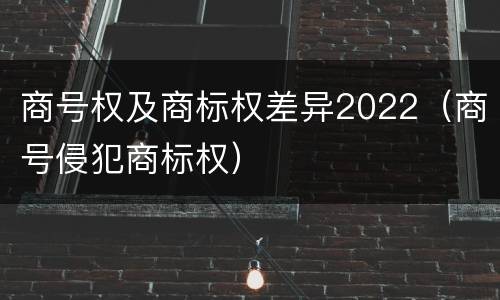 商号权及商标权差异2022（商号侵犯商标权）