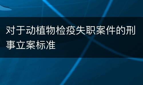 对于动植物检疫失职案件的刑事立案标准