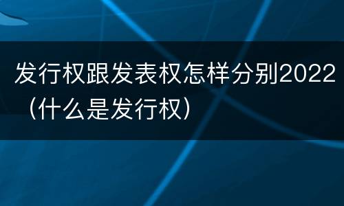 发行权跟发表权怎样分别2022（什么是发行权）
