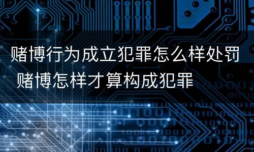 赌博行为成立犯罪怎么样处罚 赌博怎样才算构成犯罪