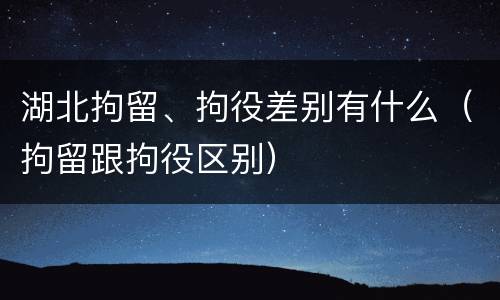 湖北拘留、拘役差别有什么（拘留跟拘役区别）