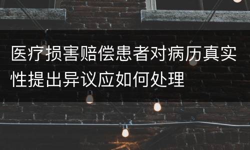 医疗损害赔偿患者对病历真实性提出异议应如何处理