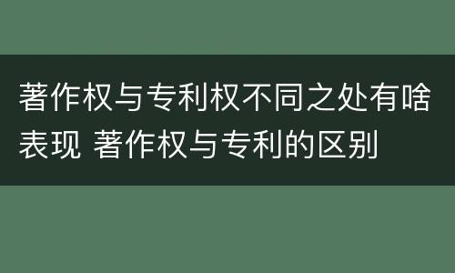 著作权与专利权不同之处有啥表现 著作权与专利的区别